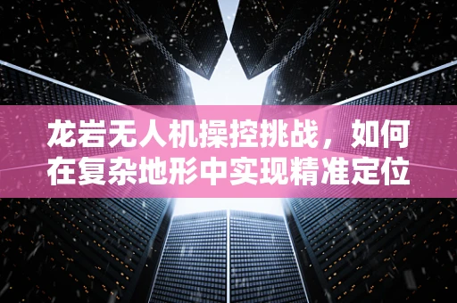 龙岩无人机操控挑战，如何在复杂地形中实现精准定位？