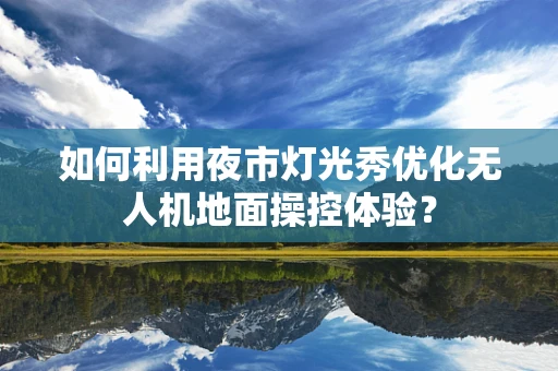 如何利用夜市灯光秀优化无人机地面操控体验？