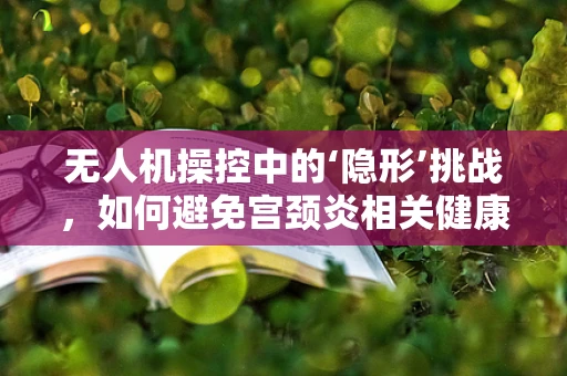 无人机操控中的‘隐形’挑战，如何避免宫颈炎相关健康风险？