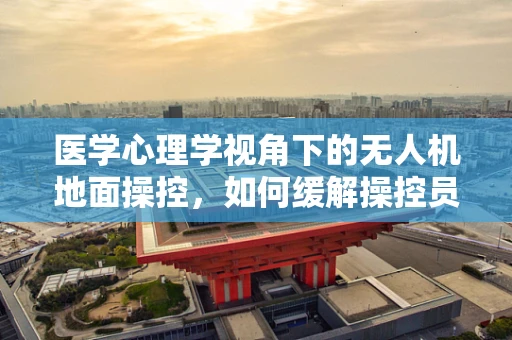 医学心理学视角下的无人机地面操控，如何缓解操控员的心理压力？