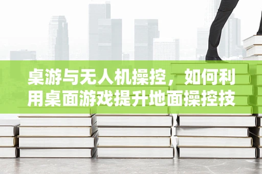桌游与无人机操控，如何利用桌面游戏提升地面操控技能？