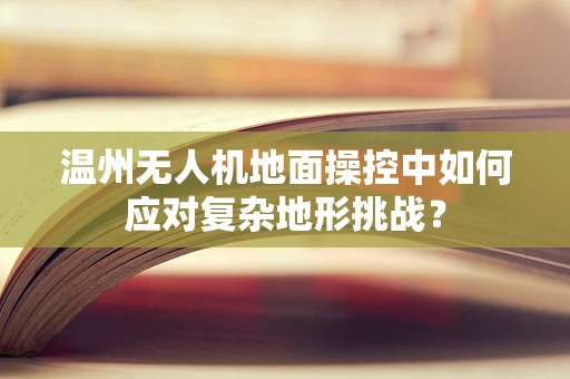 温州无人机地面操控中如何应对复杂地形挑战？