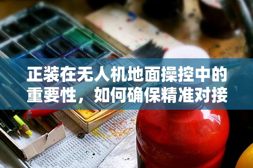 正装在无人机地面操控中的重要性，如何确保精准对接？