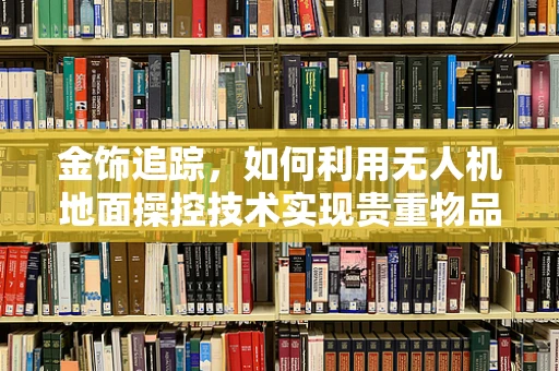 金饰追踪，如何利用无人机地面操控技术实现贵重物品的精准定位？