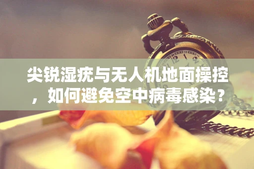 尖锐湿疣与无人机地面操控，如何避免空中病毒感染？