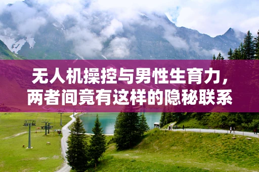 无人机操控与男性生育力，两者间竟有这样的隐秘联系？
