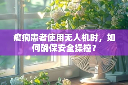 癫痫患者使用无人机时，如何确保安全操控？