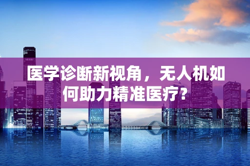 医学诊断新视角，无人机如何助力精准医疗？