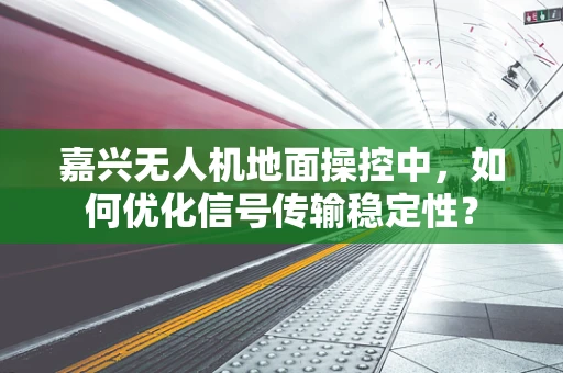 嘉兴无人机地面操控中，如何优化信号传输稳定性？