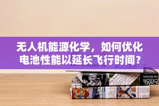 无人机能源化学，如何优化电池性能以延长飞行时间？