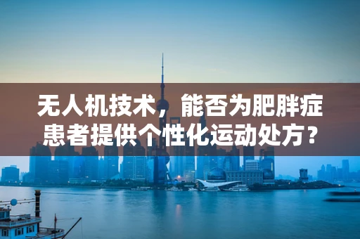 无人机技术，能否为肥胖症患者提供个性化运动处方？