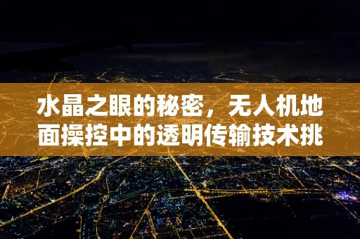 水晶之眼的秘密，无人机地面操控中的透明传输技术挑战