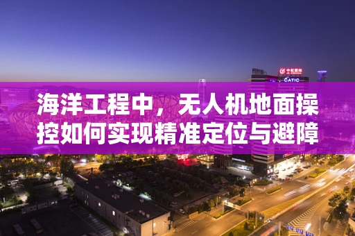 海洋工程中，无人机地面操控如何实现精准定位与避障？
