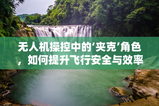 无人机操控中的‘夹克’角色，如何提升飞行安全与效率？