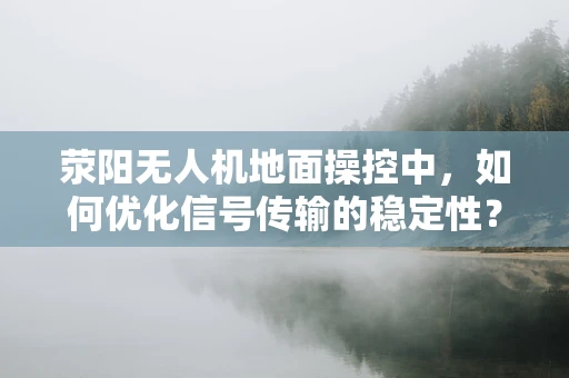 荥阳无人机地面操控中，如何优化信号传输的稳定性？