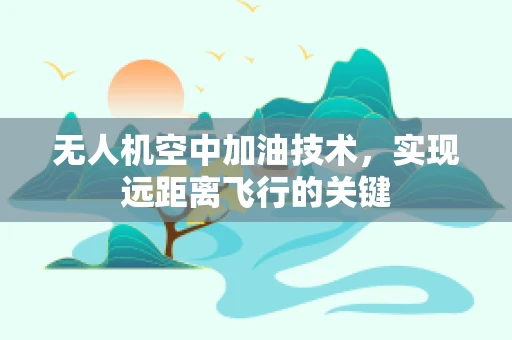 无人机空中加油技术，实现远距离飞行的关键