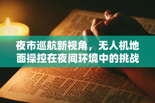 夜市巡航新视角，无人机地面操控在夜间环境中的挑战与对策