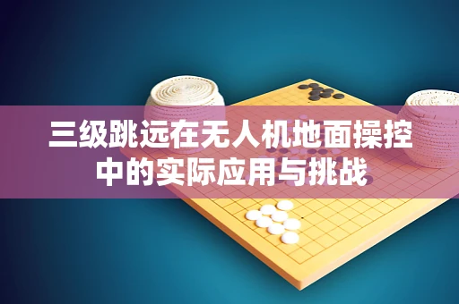 三级跳远在无人机地面操控中的实际应用与挑战