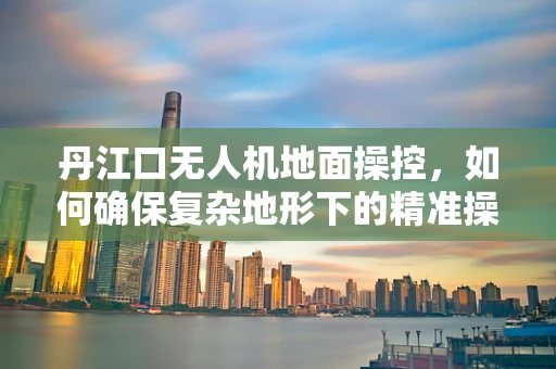 丹江口无人机地面操控，如何确保复杂地形下的精准操控？
