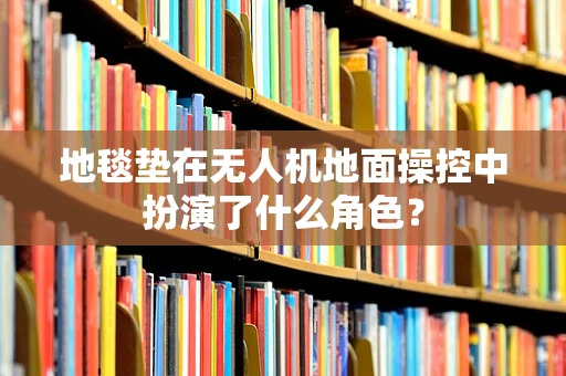 地毯垫在无人机地面操控中扮演了什么角色？