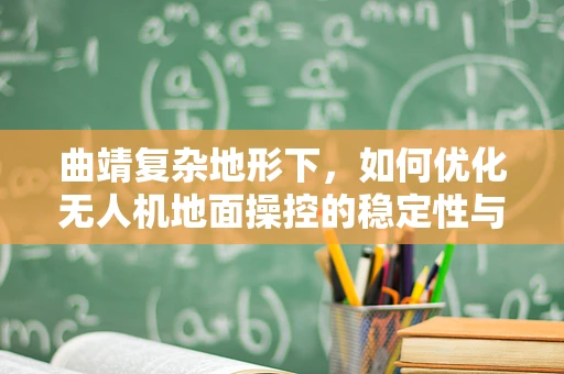 曲靖复杂地形下，如何优化无人机地面操控的稳定性与效率？