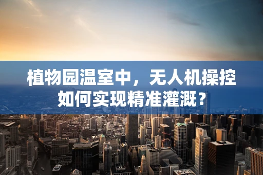 植物园温室中，无人机操控如何实现精准灌溉？