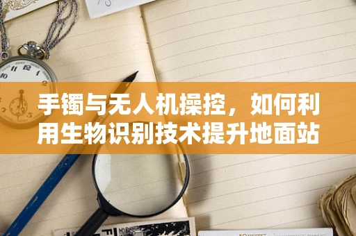 手镯与无人机操控，如何利用生物识别技术提升地面站安全性？