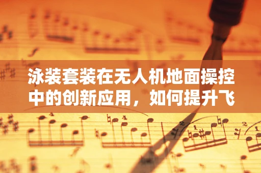 泳装套装在无人机地面操控中的创新应用，如何提升飞行员的舒适度？