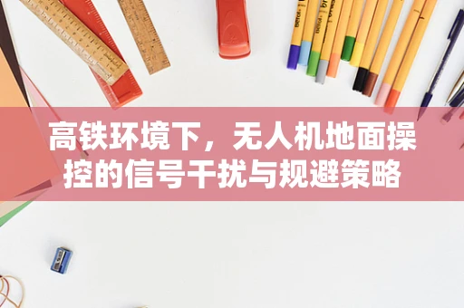 高铁环境下，无人机地面操控的信号干扰与规避策略
