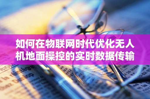 如何在物联网时代优化无人机地面操控的实时数据传输？