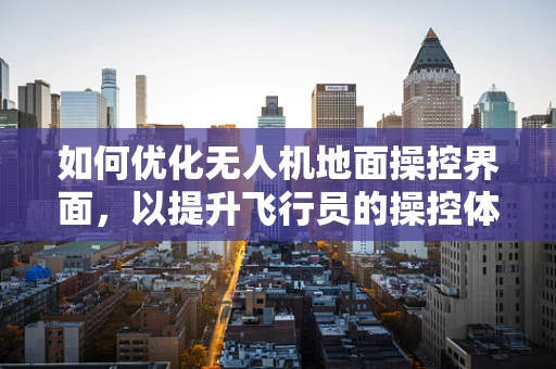 如何优化无人机地面操控界面，以提升飞行员的操控体验与安全性？