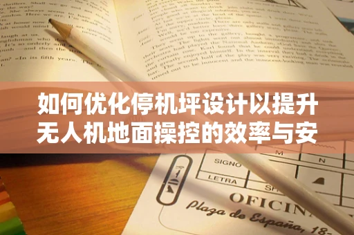 如何优化停机坪设计以提升无人机地面操控的效率与安全性？