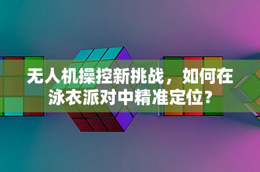 无人机操控新挑战，如何在泳衣派对中精准定位？