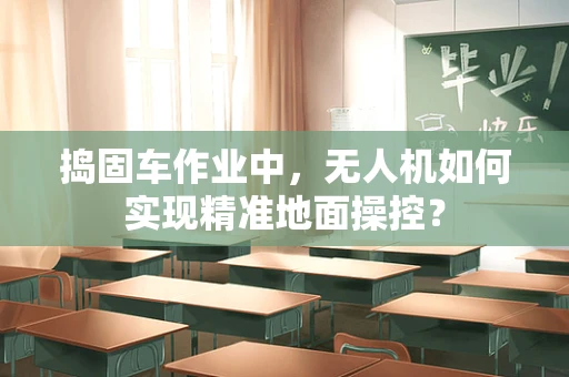 捣固车作业中，无人机如何实现精准地面操控？