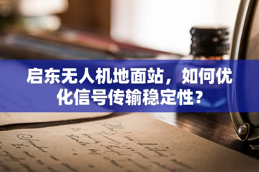 启东无人机地面站，如何优化信号传输稳定性？