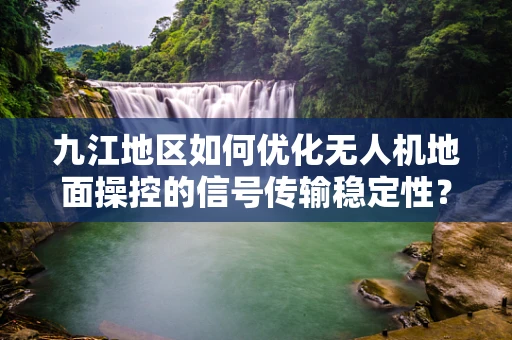 九江地区如何优化无人机地面操控的信号传输稳定性？