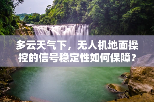 多云天气下，无人机地面操控的信号稳定性如何保障？