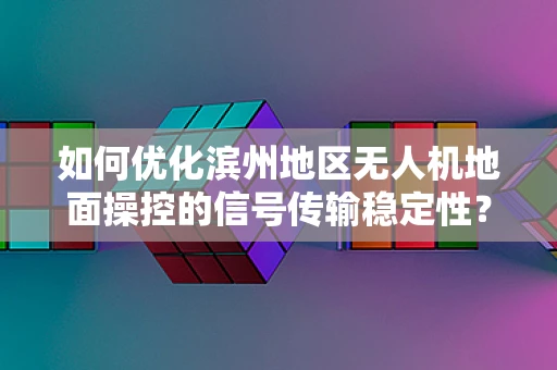 如何优化滨州地区无人机地面操控的信号传输稳定性？