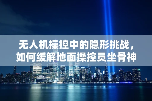 无人机操控中的隐形挑战，如何缓解地面操控员坐骨神经痛的困扰？