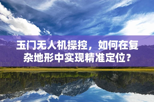 玉门无人机操控，如何在复杂地形中实现精准定位？