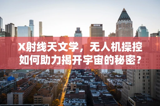 X射线天文学，无人机操控如何助力揭开宇宙的秘密？