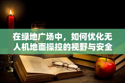 在绿地广场中，如何优化无人机地面操控的视野与安全？
