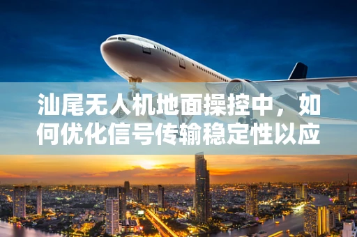 汕尾无人机地面操控中，如何优化信号传输稳定性以应对复杂地形挑战？