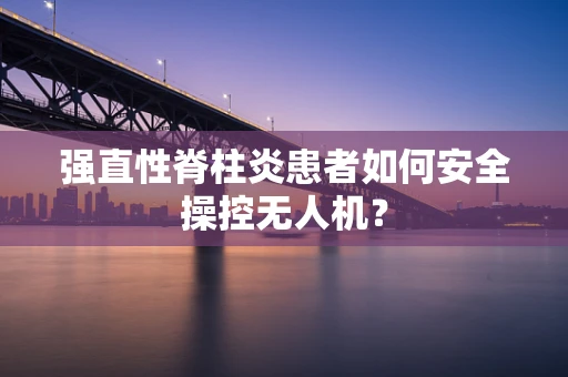 强直性脊柱炎患者如何安全操控无人机？