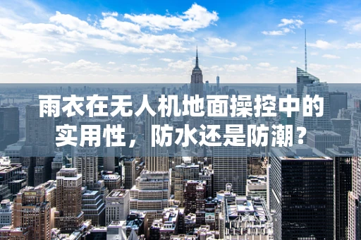 雨衣在无人机地面操控中的实用性，防水还是防潮？