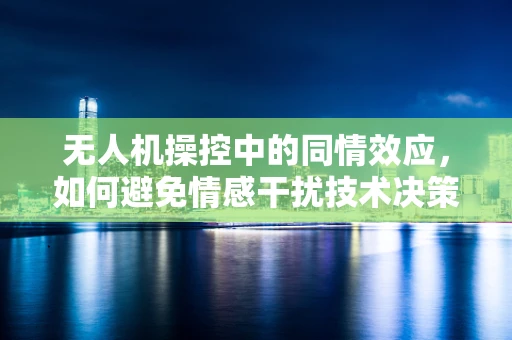 无人机操控中的同情效应，如何避免情感干扰技术决策？