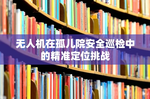 无人机在孤儿院安全巡检中的精准定位挑战