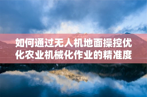 如何通过无人机地面操控优化农业机械化作业的精准度？