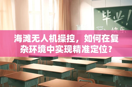 海滩无人机操控，如何在复杂环境中实现精准定位？
