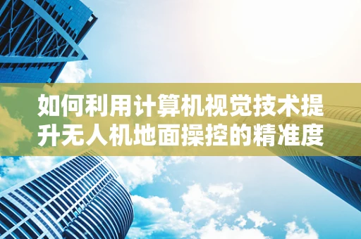 如何利用计算机视觉技术提升无人机地面操控的精准度？